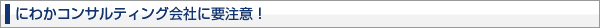 にわかコンサルティング会社に要注意!